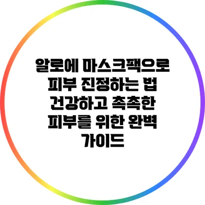알로에 마스크팩으로 피부 진정하는 법: 건강하고 촉촉한 피부를 위한 완벽 가이드