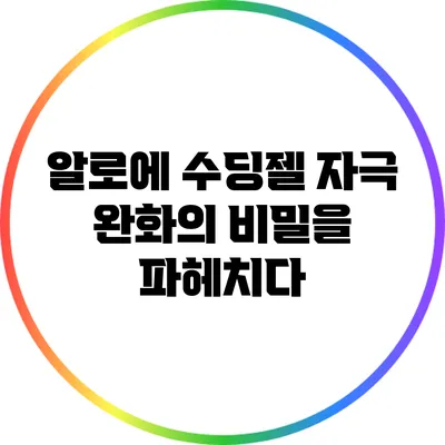 알로에 수딩젤: 자극 완화의 비밀을 파헤치다