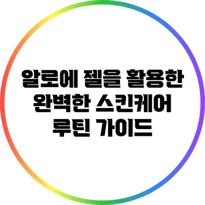 알로에 젤을 활용한 완벽한 스킨케어 루틴 가이드