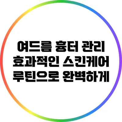 여드름 흉터 관리: 효과적인 스킨케어 루틴으로 완벽하게