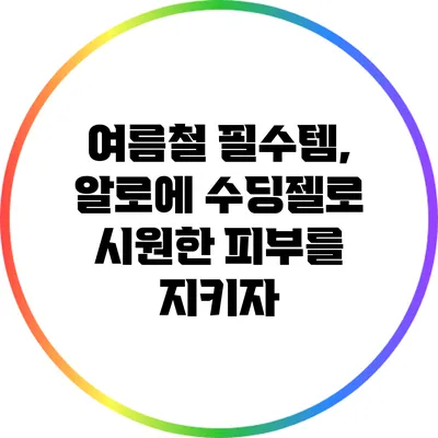 여름철 필수템, 알로에 수딩젤로 시원한 피부를 지키자