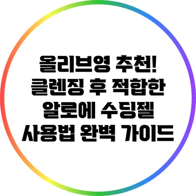 올리브영 추천! 클렌징 후 적합한 알로에 수딩젤 사용법 완벽 가이드