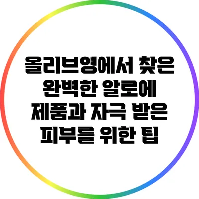 올리브영에서 찾은 완벽한 알로에 제품과 자극 받은 피부를 위한 팁