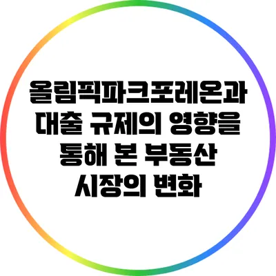 올림픽파크포레온과 대출 규제의 영향을 통해 본 부동산 시장의 변화