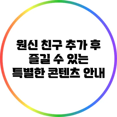 원신 친구 추가 후 즐길 수 있는 특별한 콘텐츠 안내