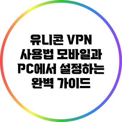 유니콘 VPN 사용법: 모바일과 PC에서 설정하는 완벽 가이드
