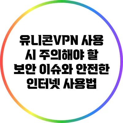유니콘VPN 사용 시 주의해야 할 보안 이슈와 안전한 인터넷 사용법