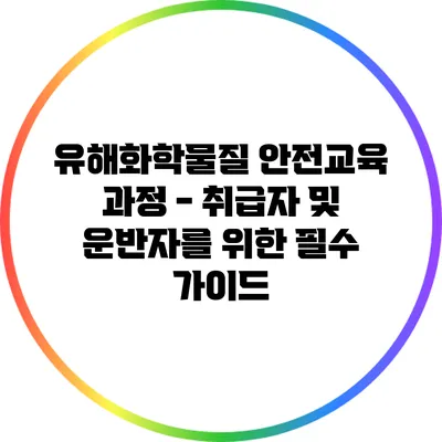 유해화학물질 안전교육 과정 - 취급자 및 운반자를 위한 필수 가이드
