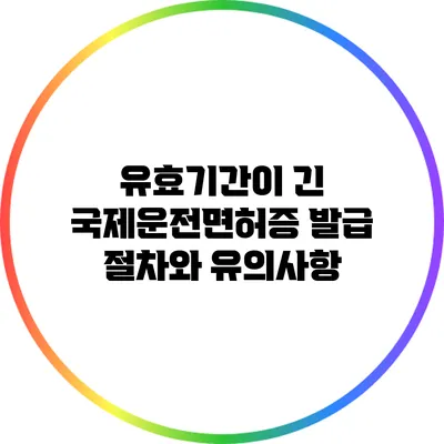 유효기간이 긴 국제운전면허증 발급 절차와 유의사항