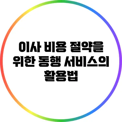 이사 비용 절약을 위한 동행 서비스의 활용법