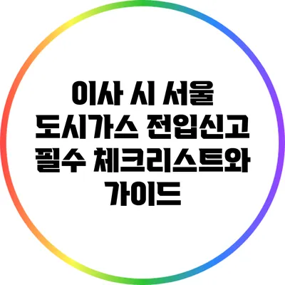 이사 시 서울 도시가스 전입신고 필수 체크리스트와 가이드