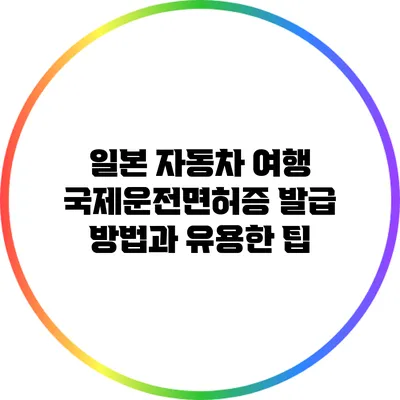 일본 자동차 여행: 국제운전면허증 발급 방법과 유용한 팁