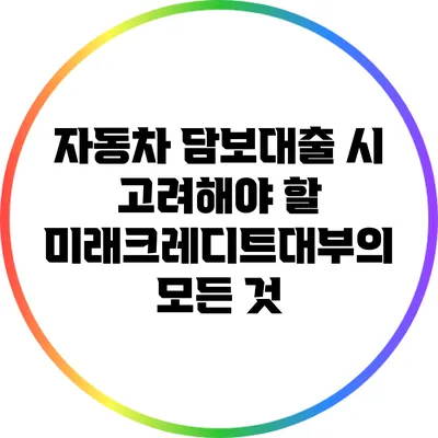 자동차 담보대출 시 고려해야 할 미래크레디트대부의 모든 것