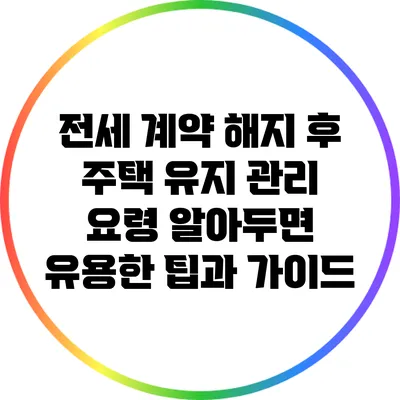 전세 계약 해지 후 주택 유지 관리 요령: 알아두면 유용한 팁과 가이드