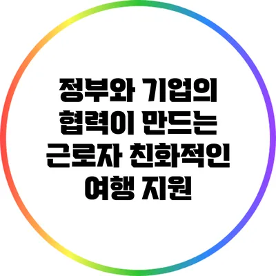 정부와 기업의 협력이 만드는 근로자 친화적인 여행 지원