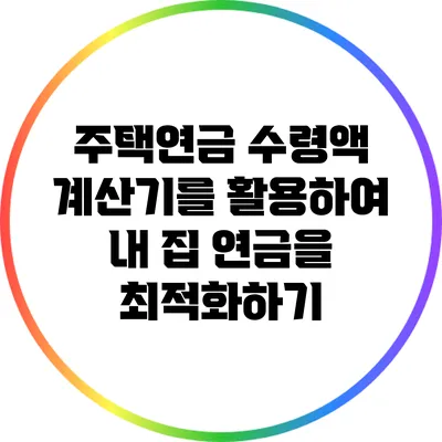 주택연금 수령액 계산기를 활용하여 내 집 연금을 최적화하기