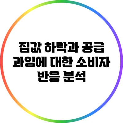 집값 하락과 공급 과잉에 대한 소비자 반응 분석