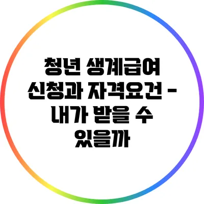 청년 생계급여 신청과 자격요건 - 내가 받을 수 있을까?