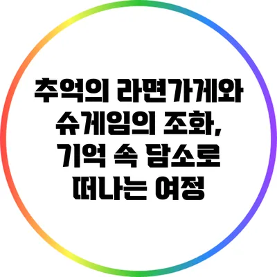 추억의 라면가게와 슈게임의 조화, 기억 속 담소로 떠나는 여정