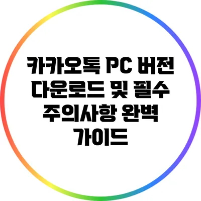 카카오톡 PC 버전 다운로드 및 필수 주의사항 완벽 가이드