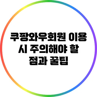 쿠팡와우회원 이용 시 주의해야 할 점과 꿀팁
