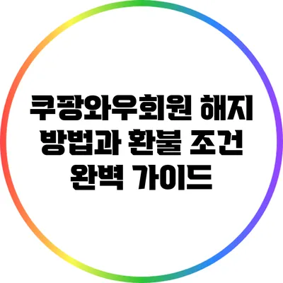 쿠팡와우회원 해지 방법과 환불 조건 완벽 가이드
