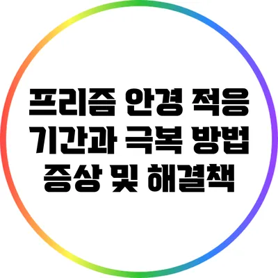 프리즘 안경 적응 기간과 극복 방법: 증상 및 해결책