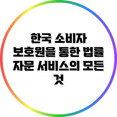한국 소비자 보호원을 통한 법률 자문 서비스의 모든 것