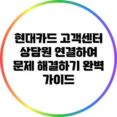 현대카드 고객센터 상담원 연결하여 문제 해결하기: 완벽 가이드
