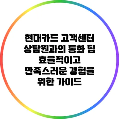 현대카드 고객센터 상담원과의 통화 팁: 효율적이고 만족스러운 경험을 위한 가이드