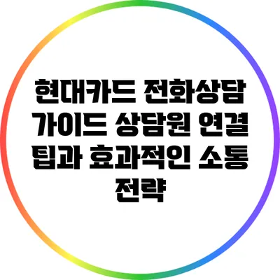 현대카드 전화상담 가이드: 상담원 연결 팁과 효과적인 소통 전략