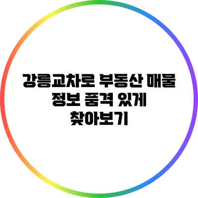 강릉교차로 부동산 매물 정보 품격 있게 찾아보기