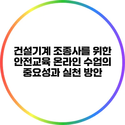 건설기계 조종사를 위한 안전교육 온라인 수업의 중요성과 실천 방안