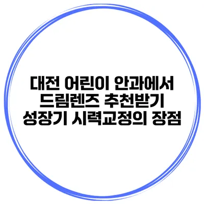 대전 어린이 안과에서 드림렌즈 추천받기 성장기 시력교정의 장점