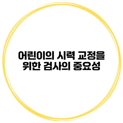 어린이의 시력 교정을 위한 검사의 중요성