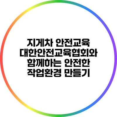 지게차 안전교육: 대한안전교육협회와 함께하는 안전한 작업환경 만들기