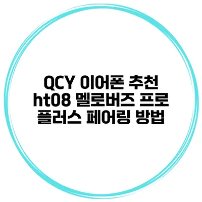 QCY 이어폰 추천 ht08 멜로버즈 프로 플러스 페어링 방법